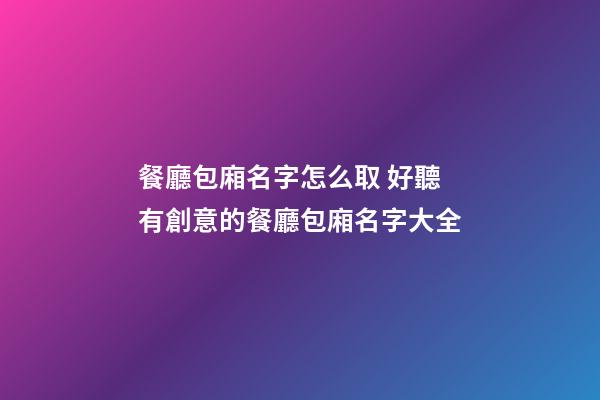 餐廳包廂名字怎么取 好聽有創意的餐廳包廂名字大全